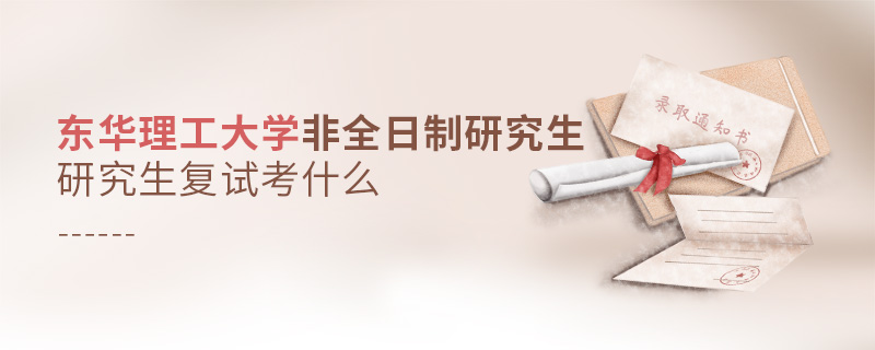 東華理工大學非全日制研究生復試考什么 東華理工大學非全日制研究生復試考什么