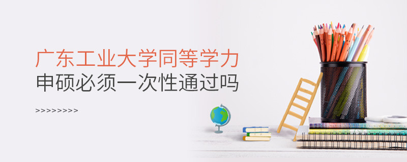 廣東工業大學同等學力申碩必須一次性通過嗎？