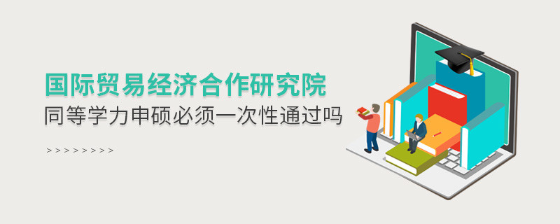 是不是國(guó)際貿(mào)易經(jīng)濟(jì)合作研究院同等學(xué)力申碩考試必須一次性通過？