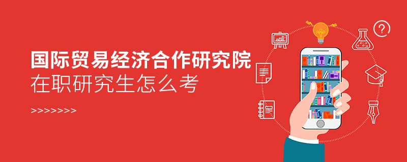 國際貿易經濟合作研究院在職研究生怎么考