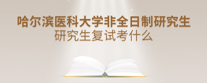 哈爾濱醫(yī)科大學(xué)非全日制研究生研究生復(fù)試考什么