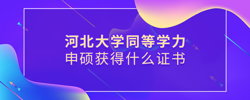 河北大學同等學力申碩獲得什么證書 河北大學同等學力申碩獲得什么證書