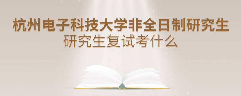杭州電子科技大學非全日制研究生研究生復試內容！