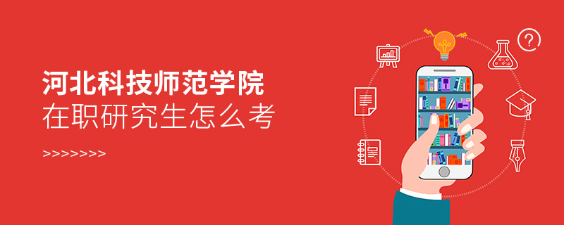 河北科技師范學院在職研究生怎么考 河北科技師范學院在職研究生怎么考