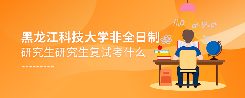 黑龍江科技大學(xué)非全日制研究生研究生復(fù)試考什么