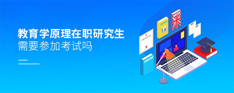 教育學原理在職研究生需要參加考試嗎 教育學原理在職研究生需要參加考試嗎