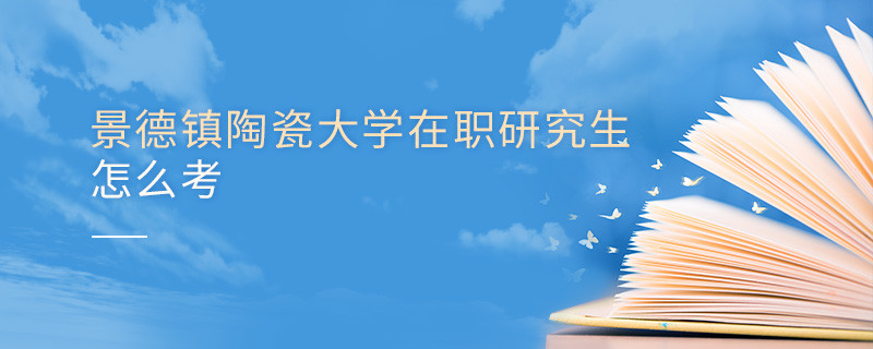 如何考景德鎮(zhèn)陶瓷大學(xué)在職研究生？