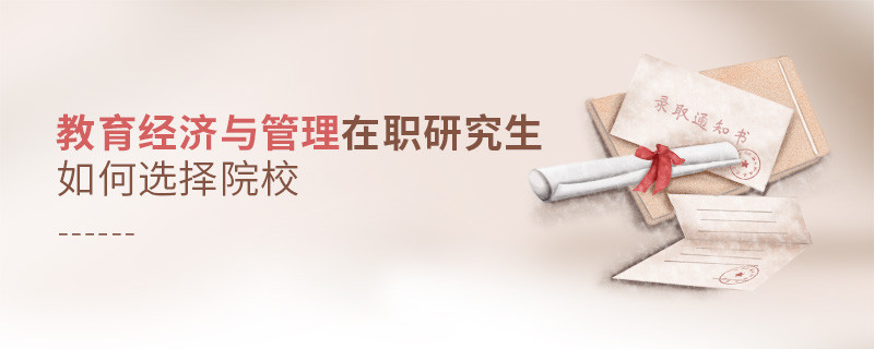 報考在職研究生教育經(jīng)濟與管理專業(yè)怎么選擇院校？