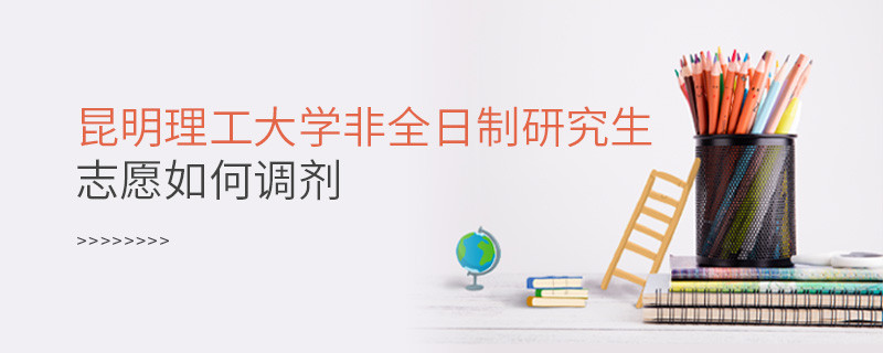 昆明理工大學非全日制研究生志愿如何調劑？
