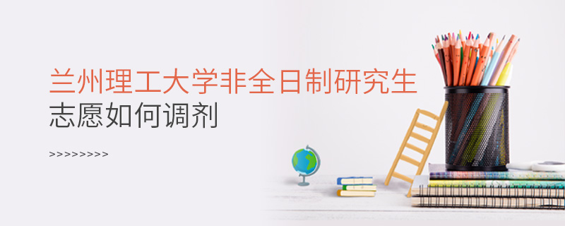 蘭州理工大學非全日制研究生志愿如何調劑 蘭州理工大學非全日制研究生志愿如何調劑