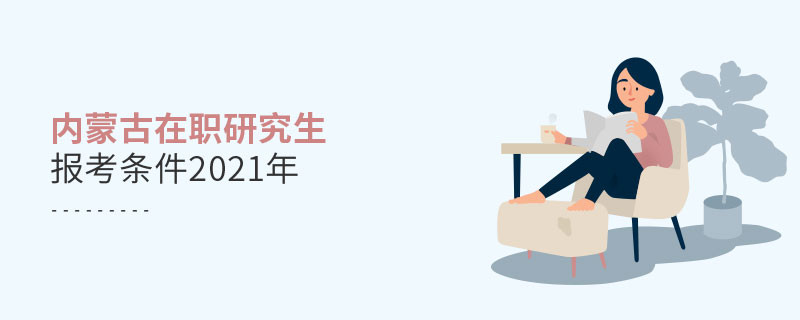 2021年報考內蒙古在職研究生需要滿足什么條件？