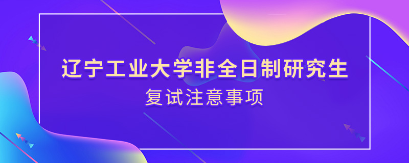 遼寧工業(yè)大學(xué)非全日制研究生復(fù)試注意事項