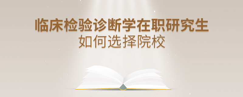 在職考研選擇臨床檢驗(yàn)診斷學(xué)專業(yè)如何擇校？