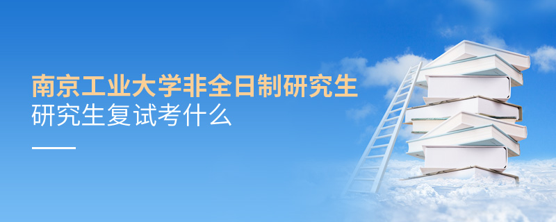 南京工業大學非全日制研究生研究生復試考什么 南京工業大學非全日制研究生研究生復試考什么