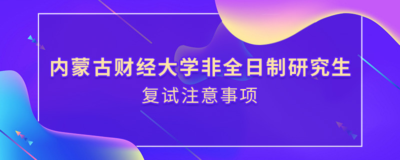 參加內(nèi)蒙古財經(jīng)大學非全日制研究生復試需要注意什么？