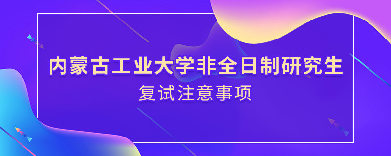 參加內蒙古工業(yè)大學非全日制研究生復試需要注意什么？