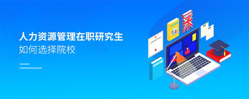 報考在職研究生人力資源管理專業怎么選擇院校？