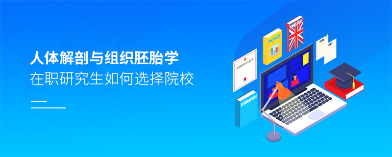 人體解剖與組織胚胎學在職研究生如何選擇院校 人體解剖與組織胚胎學在職研究生如何選擇院校