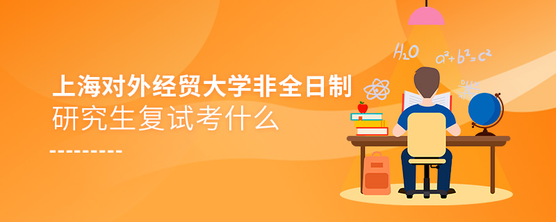 上海對外經(jīng)貿(mào)大學(xué)非全日制研究生復(fù)試考什么 上海對外經(jīng)貿(mào)大學(xué)非全日制研究生復(fù)試考什么