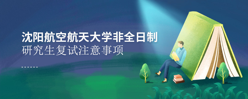 原來沈陽航空航天大學非全日制研究生復試還需要注意這些事項！