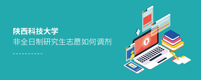 陜西科技大學非全日制研究生志愿如何調(diào)劑 陜西科技大學非全日制研究生志愿如何調(diào)劑
