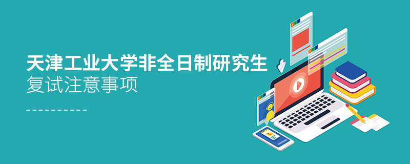 天津工業(yè)大學(xué)非全日制研究生復(fù)試注意事項 天津工業(yè)大學(xué)非全日制研究生復(fù)試注意事項