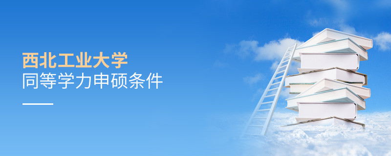 須知！西北工業大學同等學力申碩條件