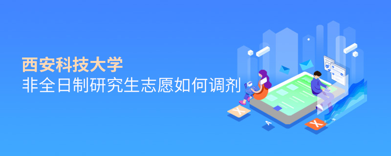 西安科技大學非全日制研究生志愿如何調(diào)劑 西安科技大學非全日制研究生志愿如何調(diào)劑