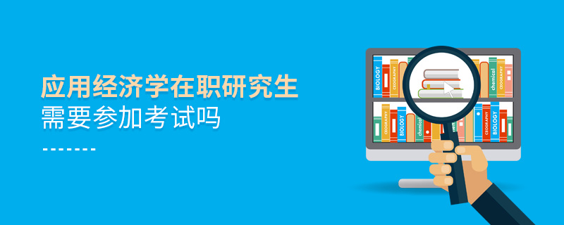 應(yīng)用經(jīng)濟(jì)學(xué)在職研究生需要參加考試嗎 應(yīng)用經(jīng)濟(jì)學(xué)在職研究生需要參加考試嗎