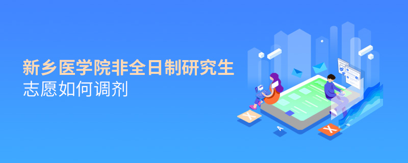 新鄉醫學院非全日制研究生志愿如何調劑 新鄉醫學院非全日制研究生志愿如何調劑