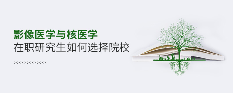 影像醫(yī)學(xué)與核醫(yī)學(xué)在職研究生如何選擇院校 影像醫(yī)學(xué)與核醫(yī)學(xué)在職研究生如何選擇院校
