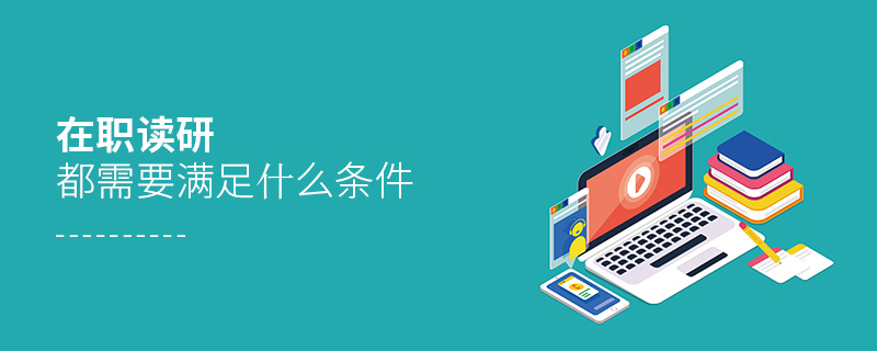 在職讀研都需要滿足什么條件 在職讀研都需要滿足什么條件