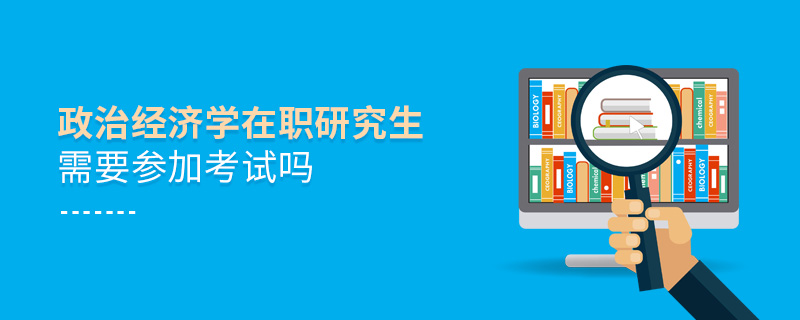 政治經濟學在職研究生需要參加考試嗎