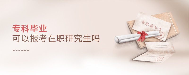 專(zhuān)科畢業(yè)可以報(bào)考在職研究生嗎