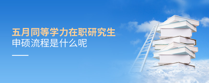 五月同等學力在職研究生申碩流程是什么呢 五月同等學力在職研究生申碩流程是什么呢