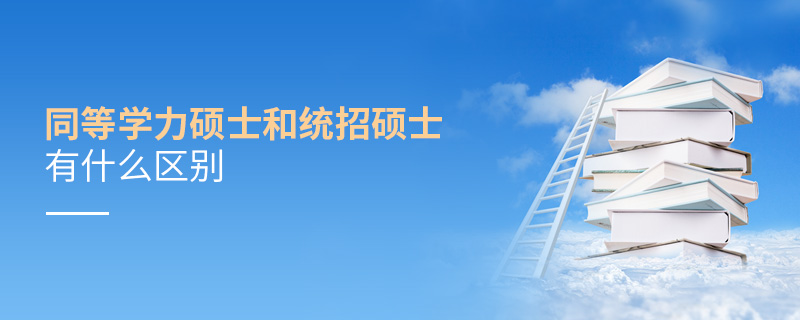 同等學力碩士和統招碩士有什么區別 同等學力碩士和統招碩士有什么區別