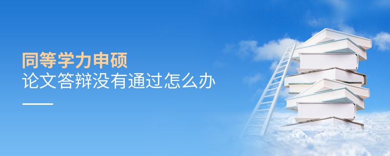 同等學(xué)力申碩論文答辯沒有通過怎么辦 同等學(xué)力申碩論文答辯沒有通過怎么辦