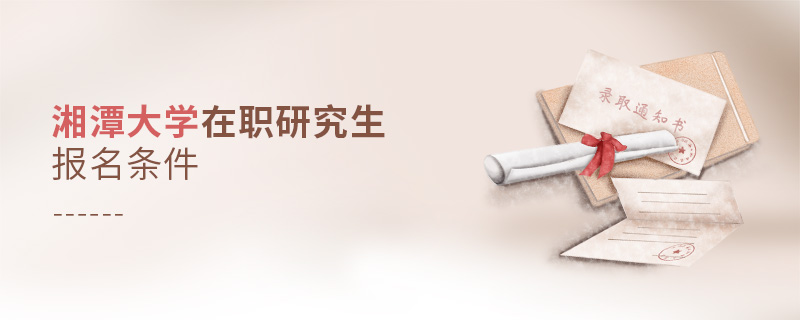 湘潭大學在職研究生報名條件 湘潭大學在職研究生報名條件