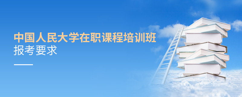 中國人民大學在職課程培訓班報考要求