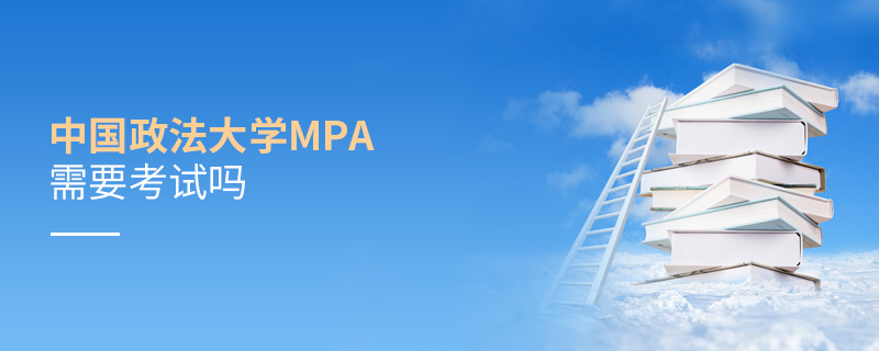 中國政法大學MPA需要考試嗎 中國政法大學MPA需要考試嗎