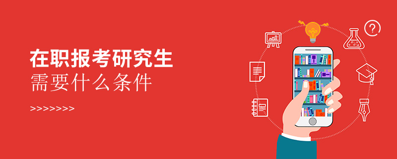 在職報考研究生需要什么條件 在職報考研究生需要什么條件