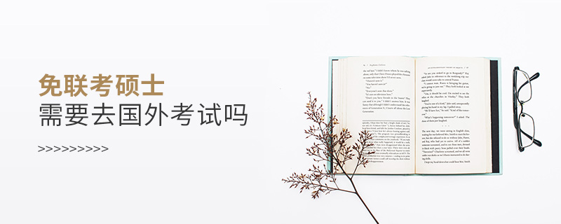 免聯(lián)考碩士需要去國外考試嗎