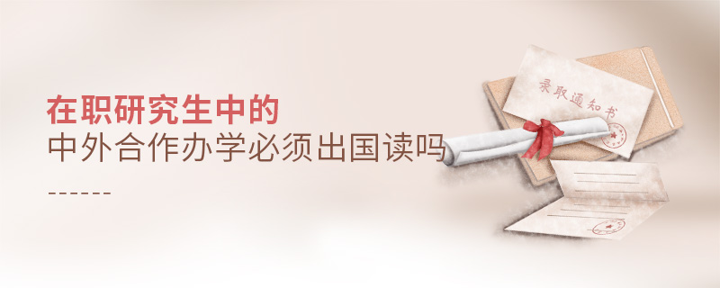 在職研究生中的中外合作辦學(xué)必須出國讀嗎 在職研究生中的中外合作辦學(xué)必須出國讀嗎