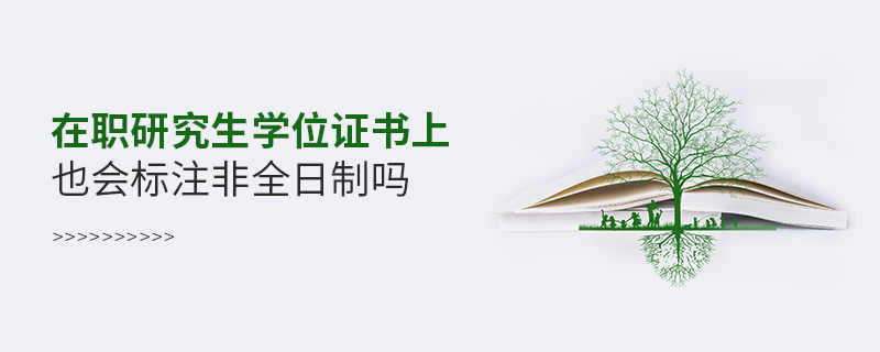 在職研究生學位證書上也會標注非全日制嗎 在職研究生學位證書上也會標注非全日制嗎