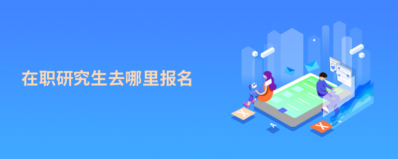 在職研究生去哪里報名 在職研究生去哪里報名