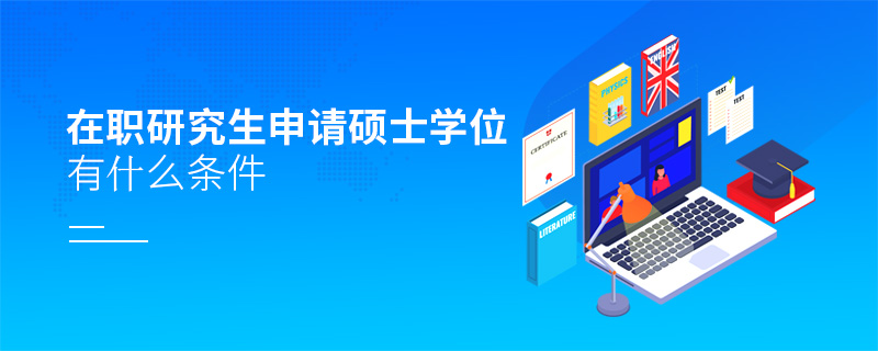 在職研究生申請碩士學(xué)位有什么條件 在職研究生申請碩士學(xué)位有什么條件