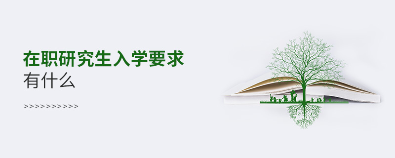 在職研究生入學要求有什么 在職研究生入學要求有什么