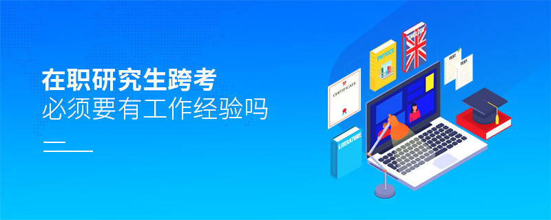 在職研究生跨考必須要有工作經驗嗎 在職研究生跨考必須要有工作經驗嗎