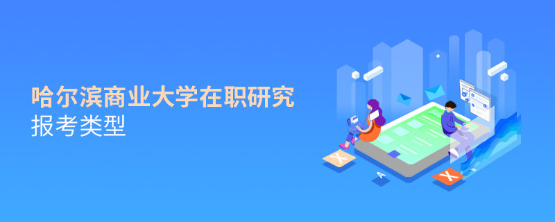 關于哈爾濱商業大學在職研究生報考類型的詳細介紹！
