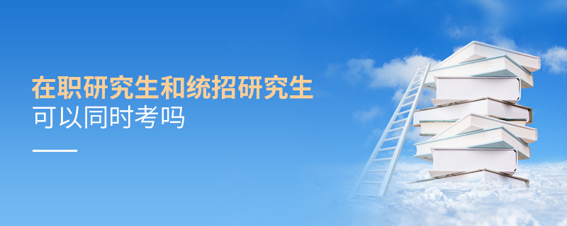在職研究生和統招研究生可以同時考嗎